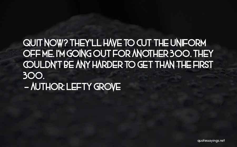 Lefty Grove Quotes: Quit Now? They'll Have To Cut The Uniform Off Me. I'm Going Out For Another 300. They Couldn't Be Any