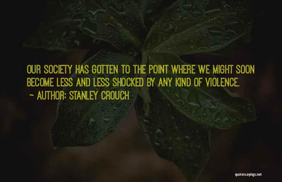 Stanley Crouch Quotes: Our Society Has Gotten To The Point Where We Might Soon Become Less And Less Shocked By Any Kind Of