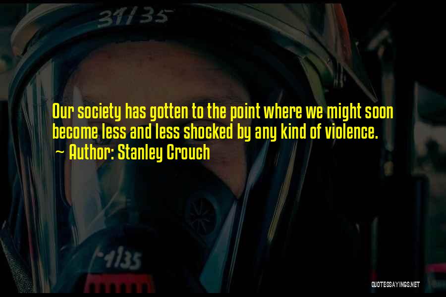 Stanley Crouch Quotes: Our Society Has Gotten To The Point Where We Might Soon Become Less And Less Shocked By Any Kind Of