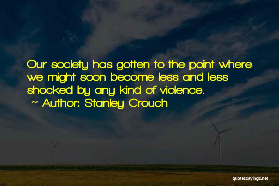 Stanley Crouch Quotes: Our Society Has Gotten To The Point Where We Might Soon Become Less And Less Shocked By Any Kind Of