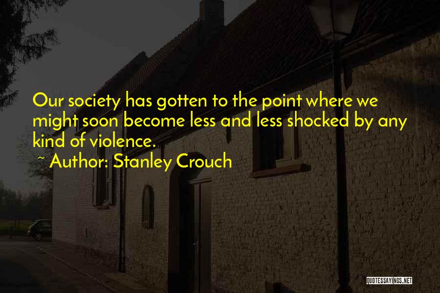 Stanley Crouch Quotes: Our Society Has Gotten To The Point Where We Might Soon Become Less And Less Shocked By Any Kind Of