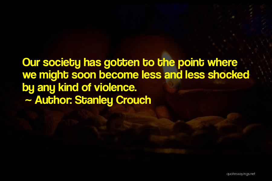 Stanley Crouch Quotes: Our Society Has Gotten To The Point Where We Might Soon Become Less And Less Shocked By Any Kind Of