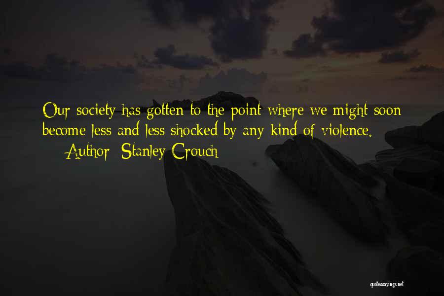 Stanley Crouch Quotes: Our Society Has Gotten To The Point Where We Might Soon Become Less And Less Shocked By Any Kind Of