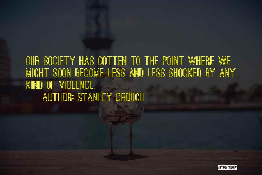 Stanley Crouch Quotes: Our Society Has Gotten To The Point Where We Might Soon Become Less And Less Shocked By Any Kind Of