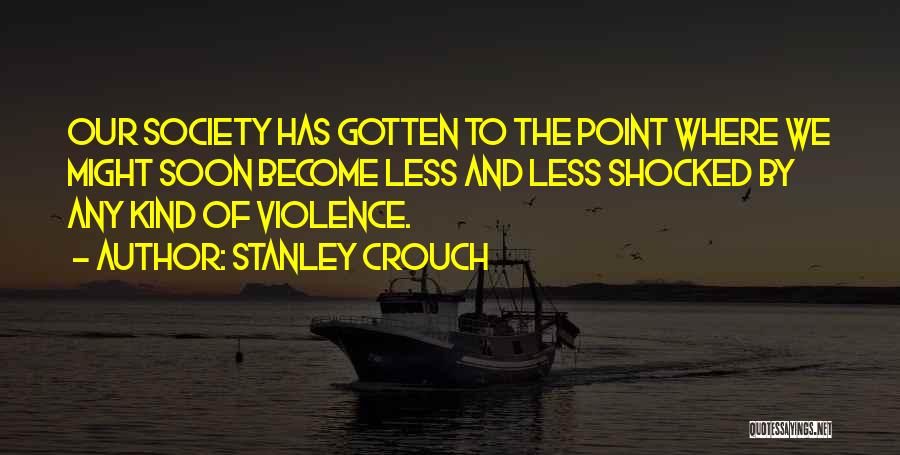 Stanley Crouch Quotes: Our Society Has Gotten To The Point Where We Might Soon Become Less And Less Shocked By Any Kind Of