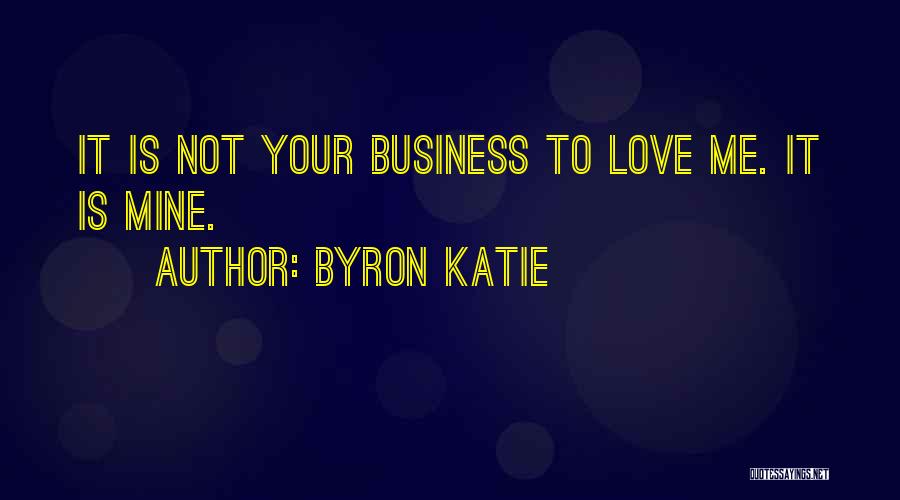 Byron Katie Quotes: It Is Not Your Business To Love Me. It Is Mine.