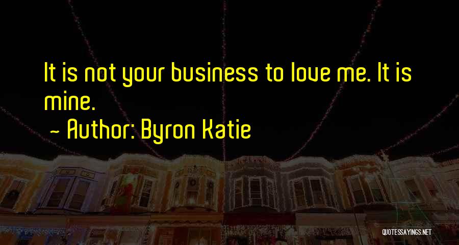 Byron Katie Quotes: It Is Not Your Business To Love Me. It Is Mine.