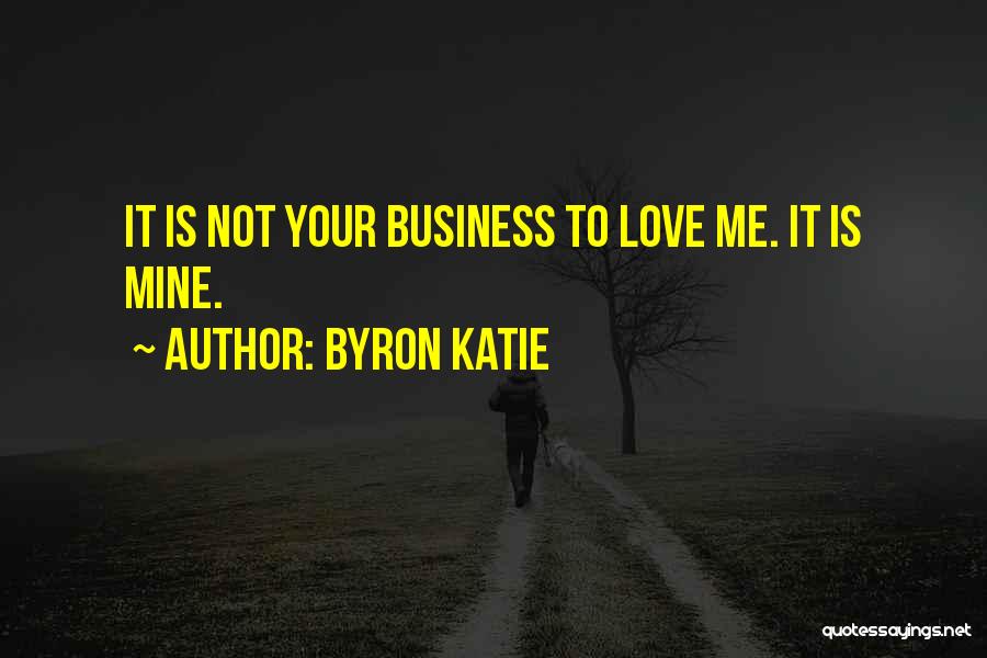 Byron Katie Quotes: It Is Not Your Business To Love Me. It Is Mine.