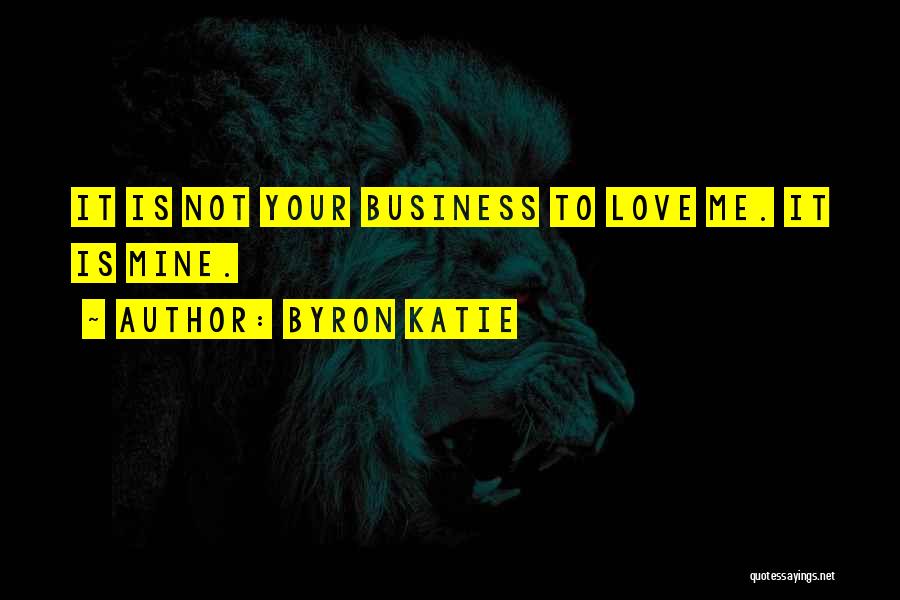 Byron Katie Quotes: It Is Not Your Business To Love Me. It Is Mine.