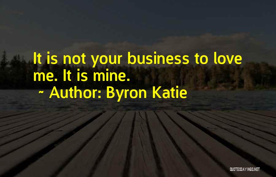 Byron Katie Quotes: It Is Not Your Business To Love Me. It Is Mine.