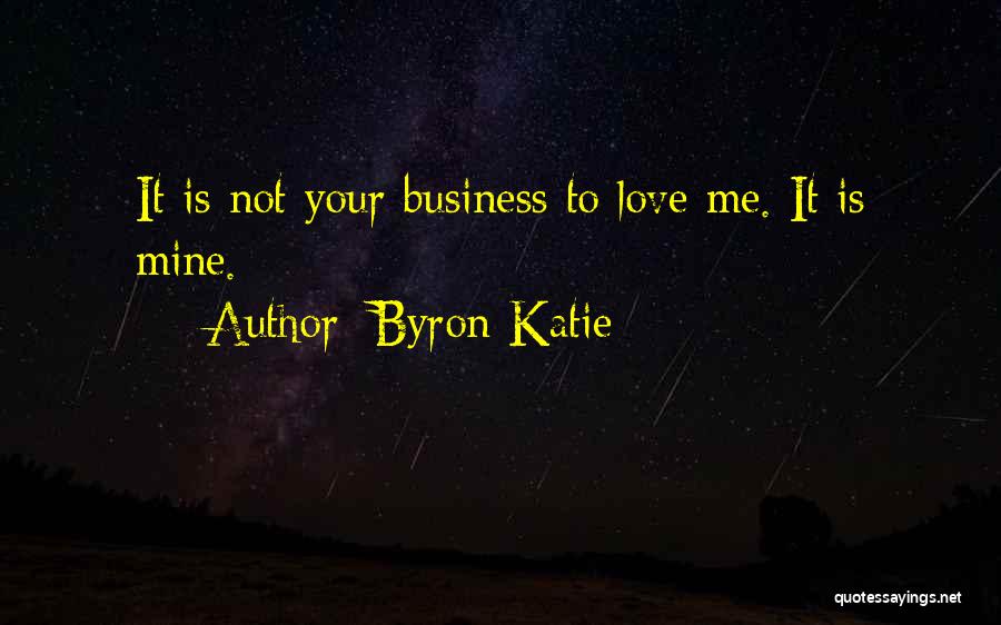 Byron Katie Quotes: It Is Not Your Business To Love Me. It Is Mine.