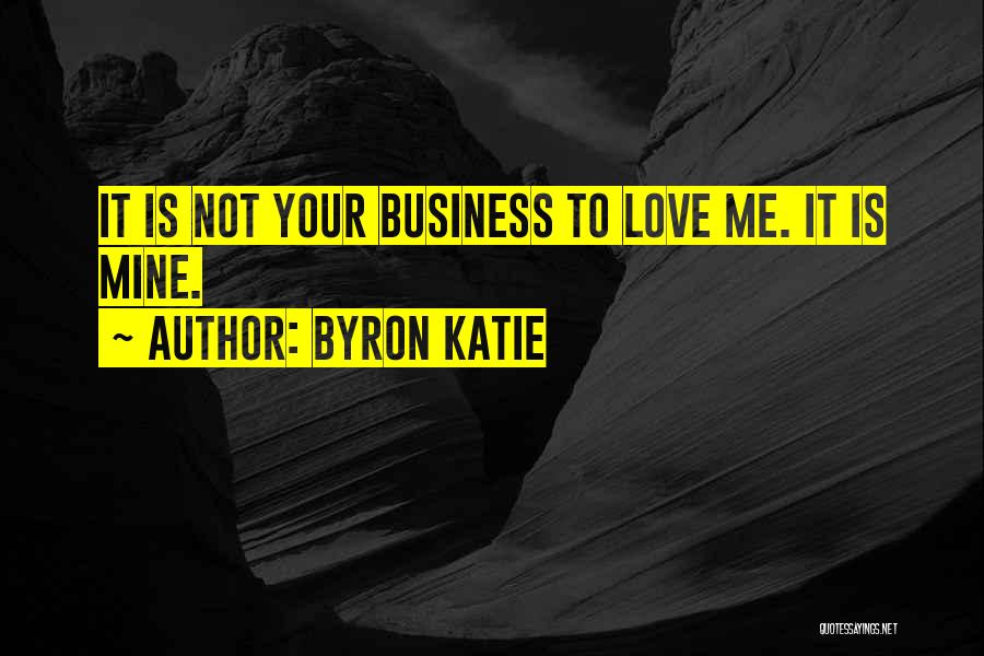 Byron Katie Quotes: It Is Not Your Business To Love Me. It Is Mine.