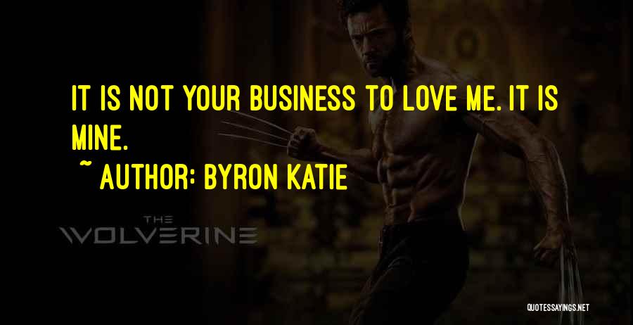 Byron Katie Quotes: It Is Not Your Business To Love Me. It Is Mine.