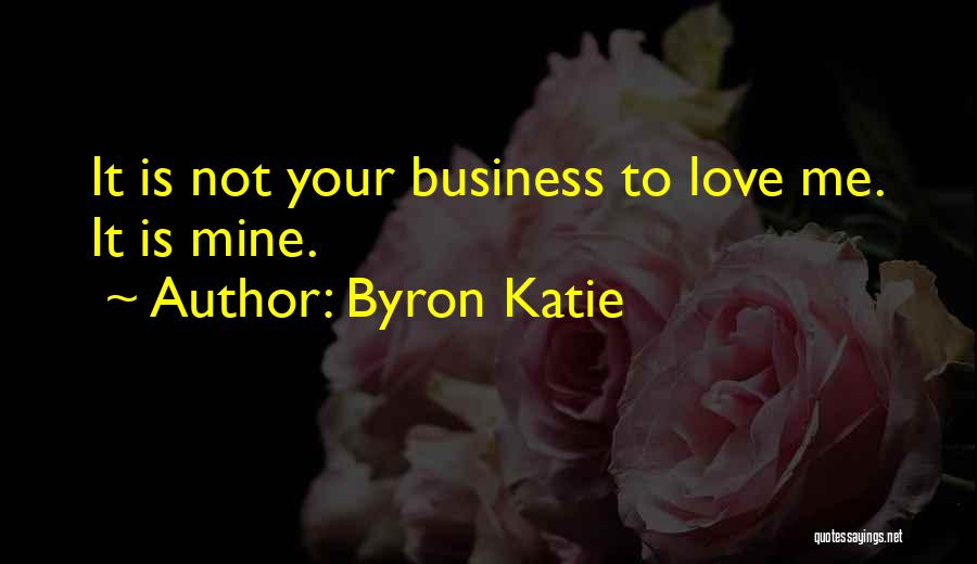 Byron Katie Quotes: It Is Not Your Business To Love Me. It Is Mine.