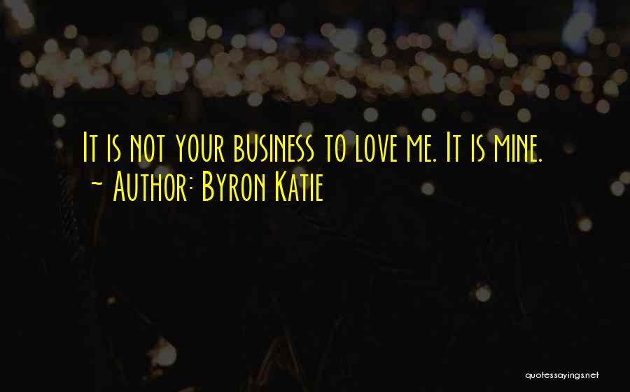 Byron Katie Quotes: It Is Not Your Business To Love Me. It Is Mine.