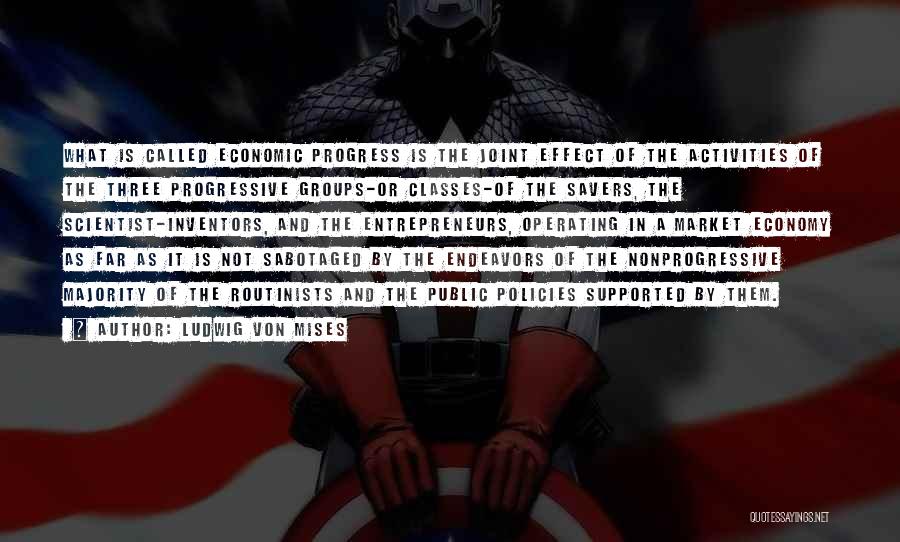 Ludwig Von Mises Quotes: What Is Called Economic Progress Is The Joint Effect Of The Activities Of The Three Progressive Groups-or Classes-of The Savers,