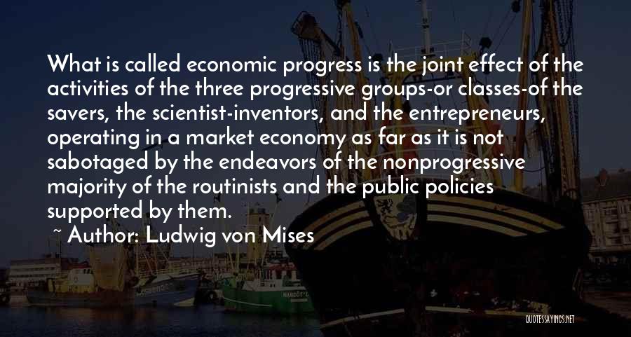 Ludwig Von Mises Quotes: What Is Called Economic Progress Is The Joint Effect Of The Activities Of The Three Progressive Groups-or Classes-of The Savers,