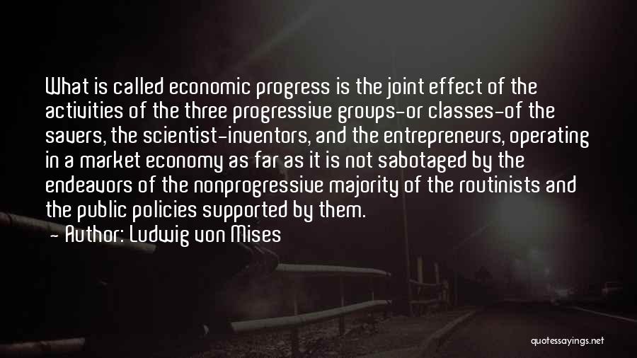 Ludwig Von Mises Quotes: What Is Called Economic Progress Is The Joint Effect Of The Activities Of The Three Progressive Groups-or Classes-of The Savers,