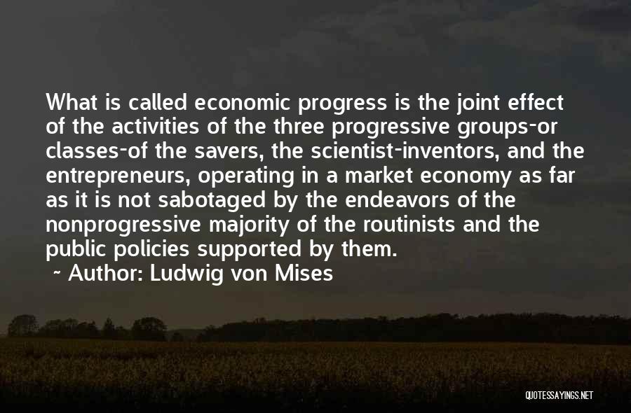 Ludwig Von Mises Quotes: What Is Called Economic Progress Is The Joint Effect Of The Activities Of The Three Progressive Groups-or Classes-of The Savers,