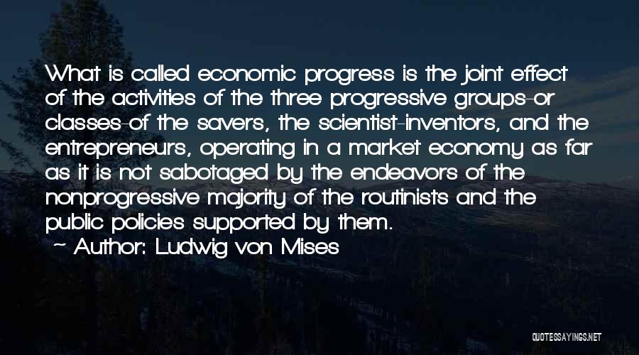 Ludwig Von Mises Quotes: What Is Called Economic Progress Is The Joint Effect Of The Activities Of The Three Progressive Groups-or Classes-of The Savers,