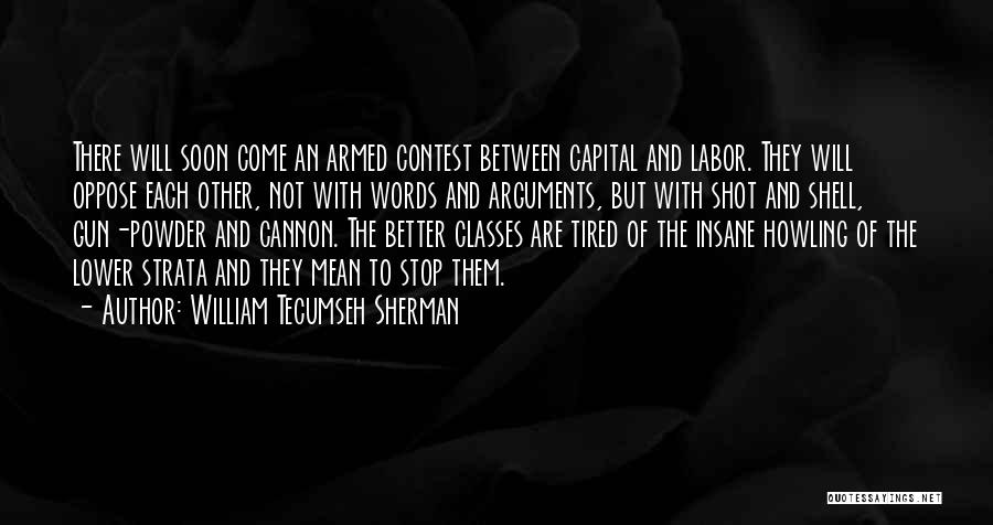 William Tecumseh Sherman Quotes: There Will Soon Come An Armed Contest Between Capital And Labor. They Will Oppose Each Other, Not With Words And