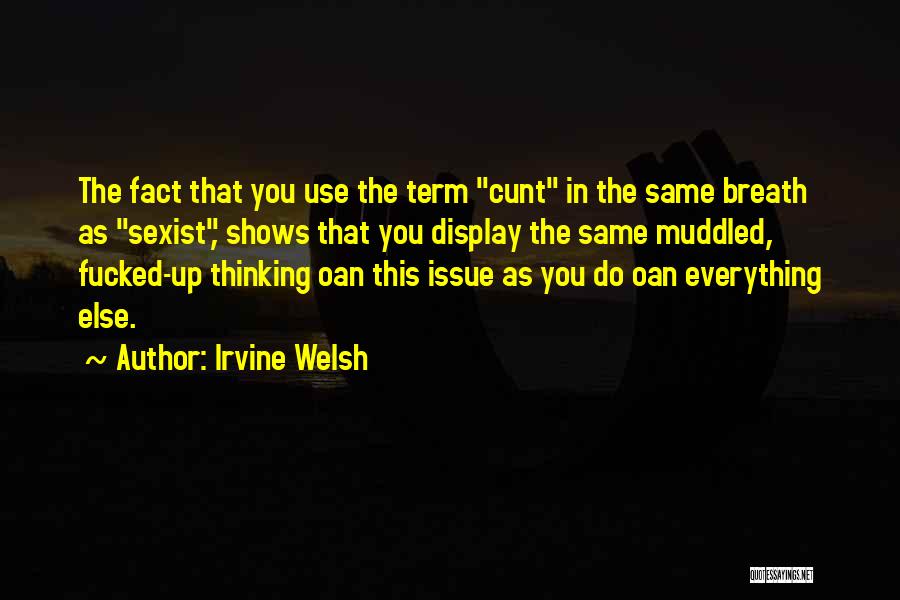 Irvine Welsh Quotes: The Fact That You Use The Term Cunt In The Same Breath As Sexist, Shows That You Display The Same