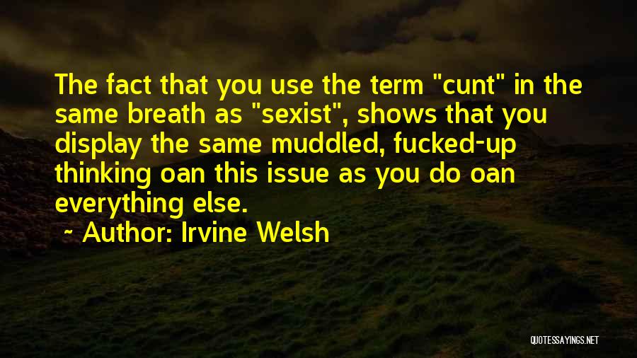 Irvine Welsh Quotes: The Fact That You Use The Term Cunt In The Same Breath As Sexist, Shows That You Display The Same