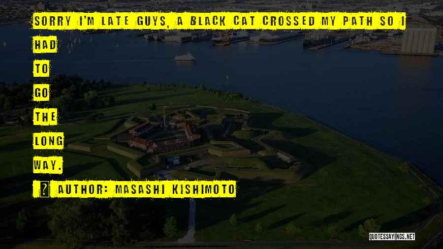 Masashi Kishimoto Quotes: Sorry I'm Late Guys, A Black Cat Crossed My Path So I Had To Go The Long Way.