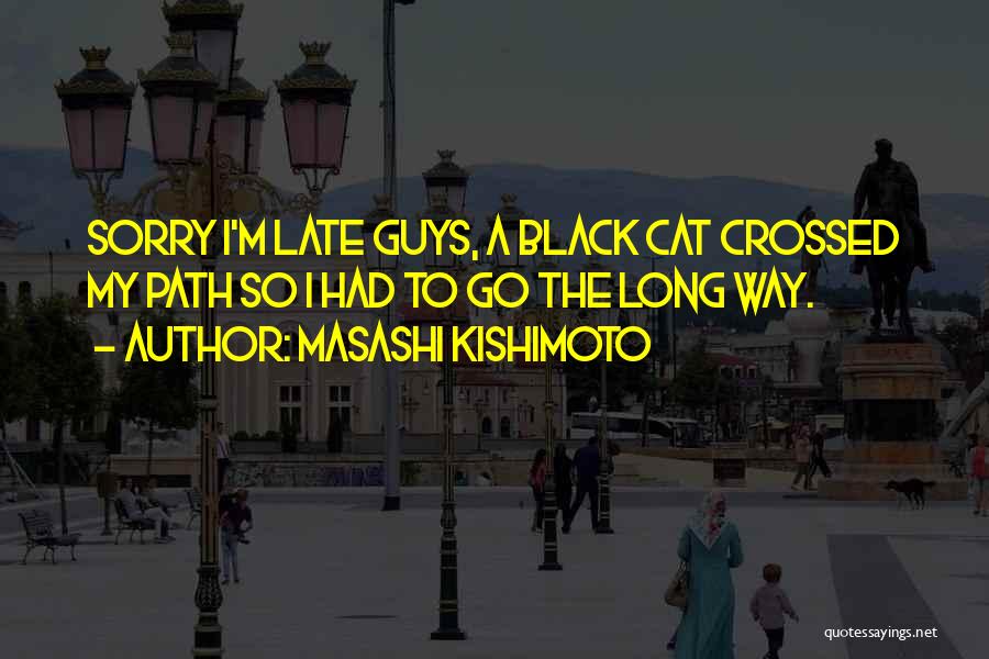 Masashi Kishimoto Quotes: Sorry I'm Late Guys, A Black Cat Crossed My Path So I Had To Go The Long Way.