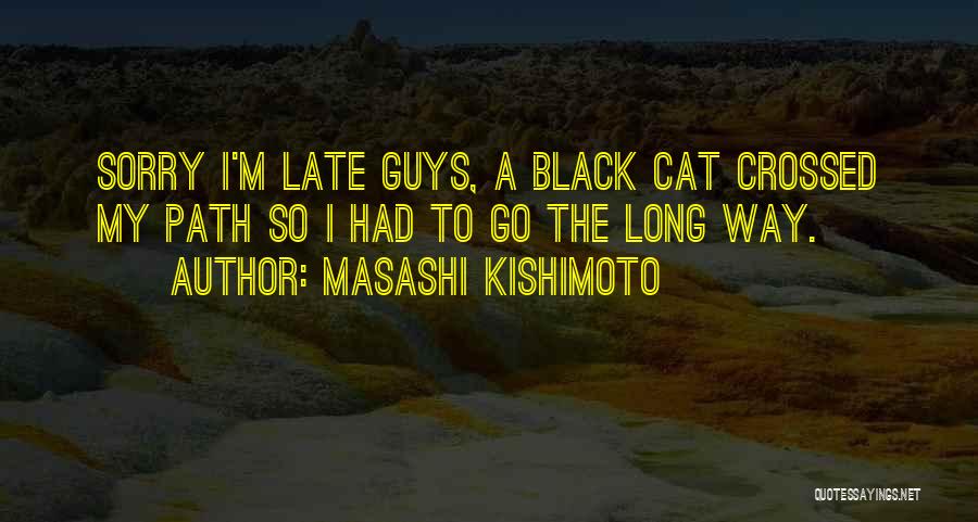 Masashi Kishimoto Quotes: Sorry I'm Late Guys, A Black Cat Crossed My Path So I Had To Go The Long Way.