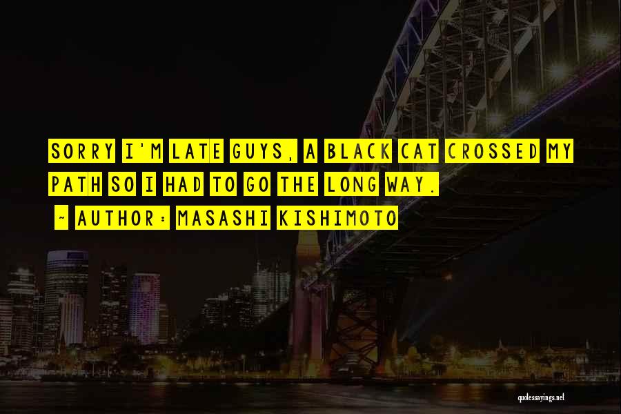 Masashi Kishimoto Quotes: Sorry I'm Late Guys, A Black Cat Crossed My Path So I Had To Go The Long Way.