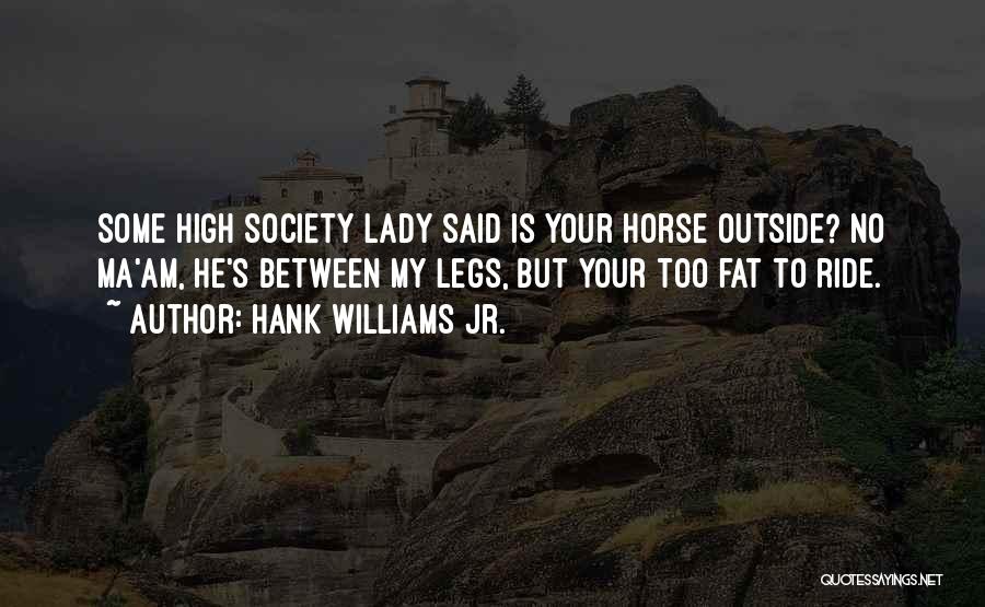 Hank Williams Jr. Quotes: Some High Society Lady Said Is Your Horse Outside? No Ma'am, He's Between My Legs, But Your Too Fat To