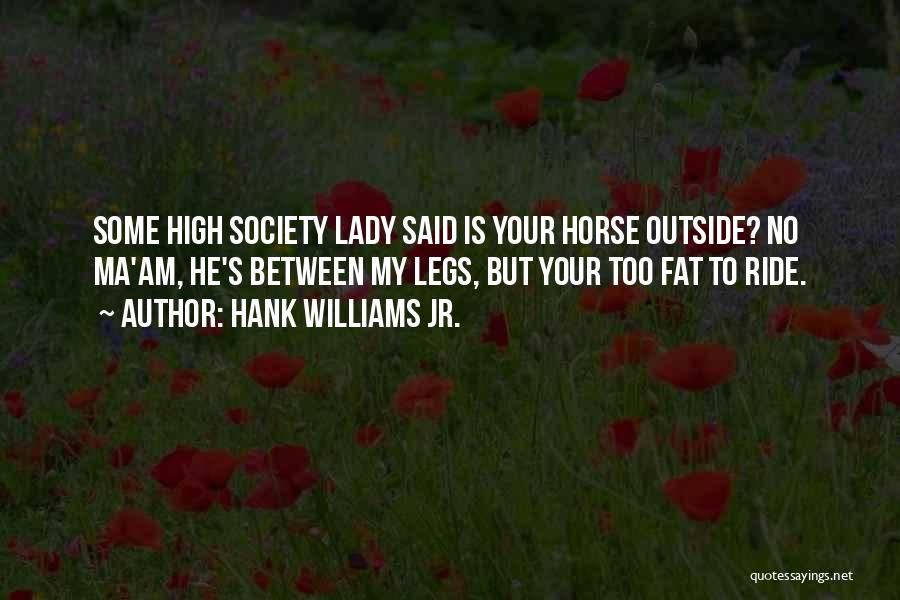 Hank Williams Jr. Quotes: Some High Society Lady Said Is Your Horse Outside? No Ma'am, He's Between My Legs, But Your Too Fat To