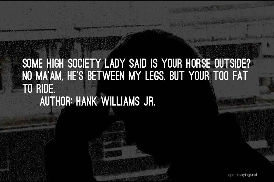 Hank Williams Jr. Quotes: Some High Society Lady Said Is Your Horse Outside? No Ma'am, He's Between My Legs, But Your Too Fat To