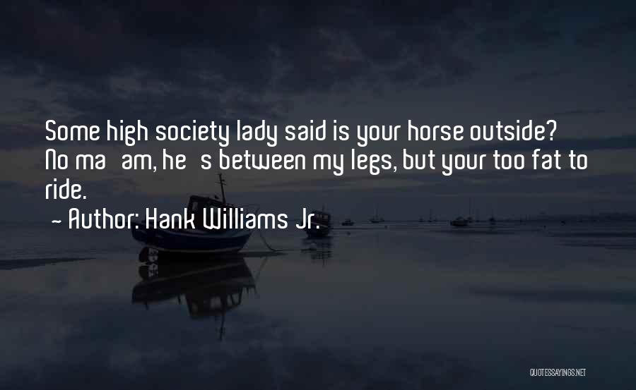 Hank Williams Jr. Quotes: Some High Society Lady Said Is Your Horse Outside? No Ma'am, He's Between My Legs, But Your Too Fat To