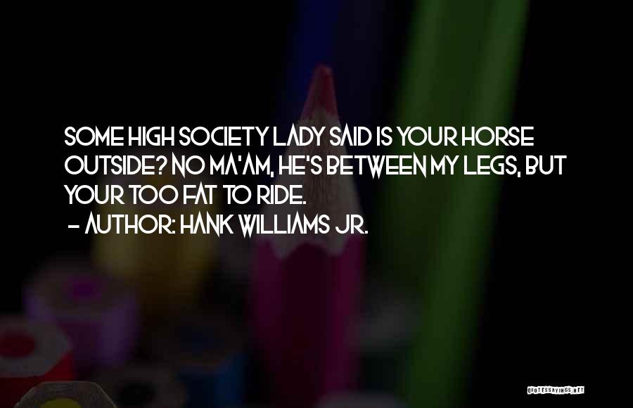 Hank Williams Jr. Quotes: Some High Society Lady Said Is Your Horse Outside? No Ma'am, He's Between My Legs, But Your Too Fat To