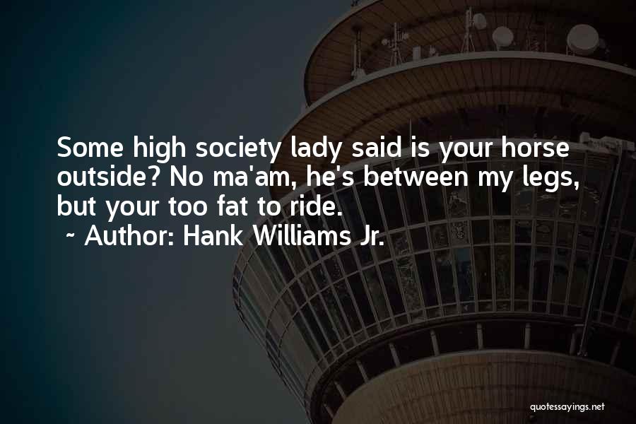 Hank Williams Jr. Quotes: Some High Society Lady Said Is Your Horse Outside? No Ma'am, He's Between My Legs, But Your Too Fat To