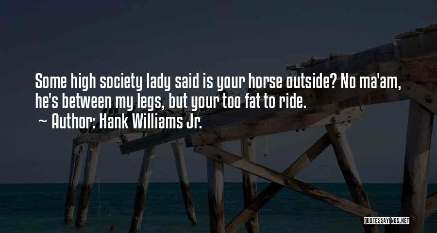 Hank Williams Jr. Quotes: Some High Society Lady Said Is Your Horse Outside? No Ma'am, He's Between My Legs, But Your Too Fat To