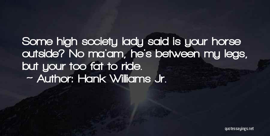 Hank Williams Jr. Quotes: Some High Society Lady Said Is Your Horse Outside? No Ma'am, He's Between My Legs, But Your Too Fat To