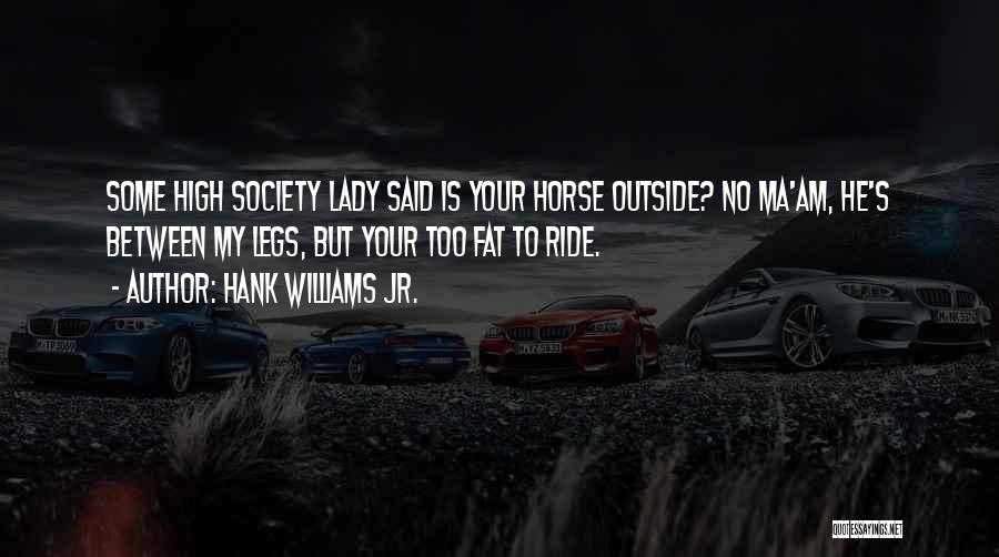 Hank Williams Jr. Quotes: Some High Society Lady Said Is Your Horse Outside? No Ma'am, He's Between My Legs, But Your Too Fat To