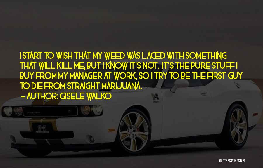 Gisele Walko Quotes: I Start To Wish That My Weed Was Laced With Something That Will Kill Me, But I Know It's Not.