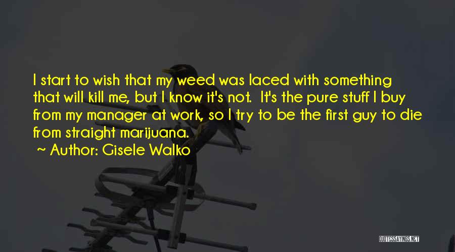 Gisele Walko Quotes: I Start To Wish That My Weed Was Laced With Something That Will Kill Me, But I Know It's Not.