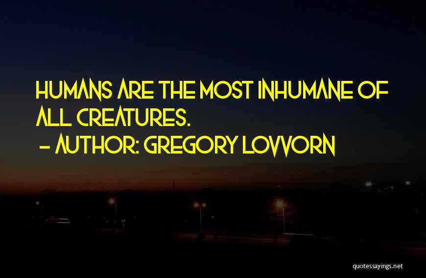 Gregory Lovvorn Quotes: Humans Are The Most Inhumane Of All Creatures.