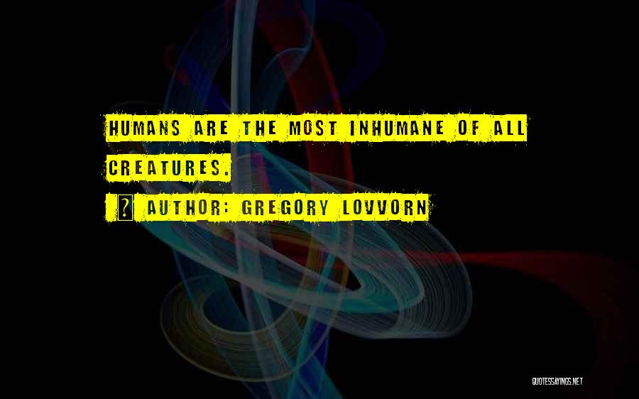 Gregory Lovvorn Quotes: Humans Are The Most Inhumane Of All Creatures.