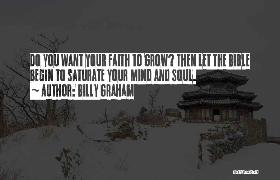 Billy Graham Quotes: Do You Want Your Faith To Grow? Then Let The Bible Begin To Saturate Your Mind And Soul.