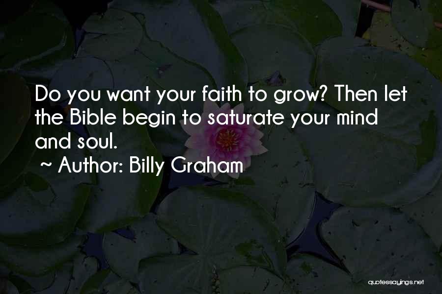 Billy Graham Quotes: Do You Want Your Faith To Grow? Then Let The Bible Begin To Saturate Your Mind And Soul.