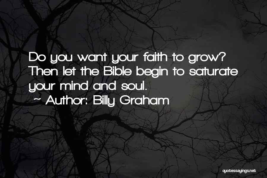 Billy Graham Quotes: Do You Want Your Faith To Grow? Then Let The Bible Begin To Saturate Your Mind And Soul.