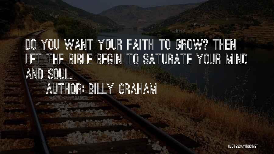 Billy Graham Quotes: Do You Want Your Faith To Grow? Then Let The Bible Begin To Saturate Your Mind And Soul.