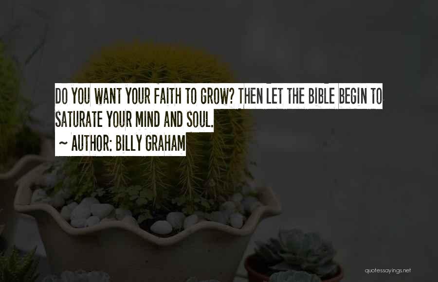 Billy Graham Quotes: Do You Want Your Faith To Grow? Then Let The Bible Begin To Saturate Your Mind And Soul.