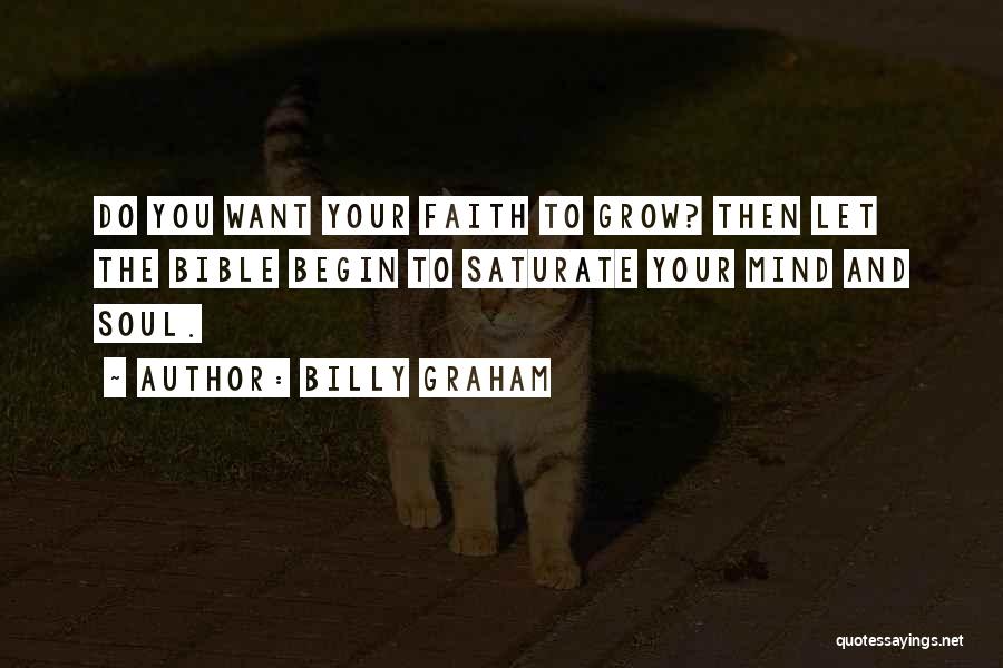 Billy Graham Quotes: Do You Want Your Faith To Grow? Then Let The Bible Begin To Saturate Your Mind And Soul.